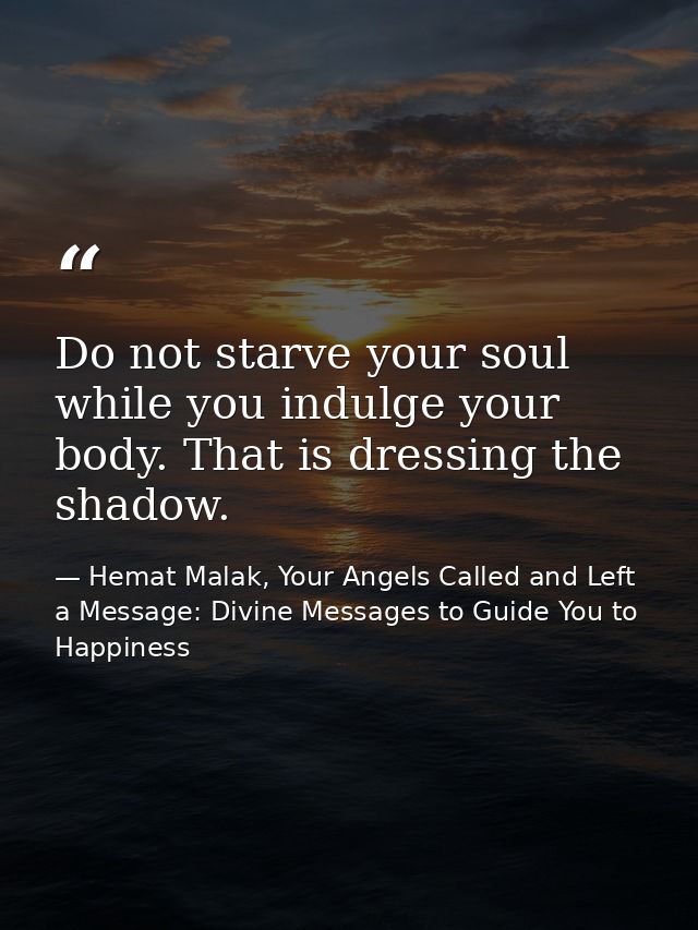 Do not starve your soul while you indulge your body. That is dressing the shadow. — Hemat Malak, Your Angels Called and Left a Message: Divine Messages to Guide You to Happiness