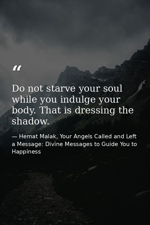 Do not starve your soul while you indulge your body. That is dressing the shadow. — Hemat Malak, Your Angels Called and Left a Message: Divine Messages to Guide You to Happiness