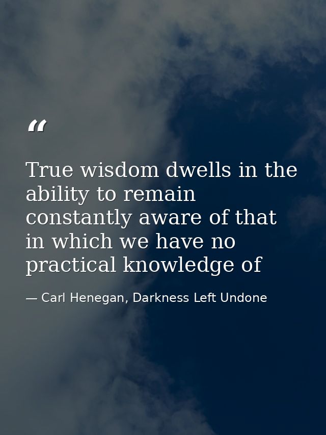 True wisdom dwells in the ability to remain constantly aware of that in which we have no practical knowledge of — Carl Henegan, Darkness Left Undone