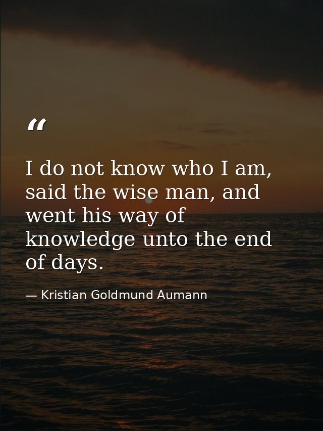 I do not know who I am, said the wise man, and went his way of knowledge unto the end of days. — Kristian Goldmund Aumann