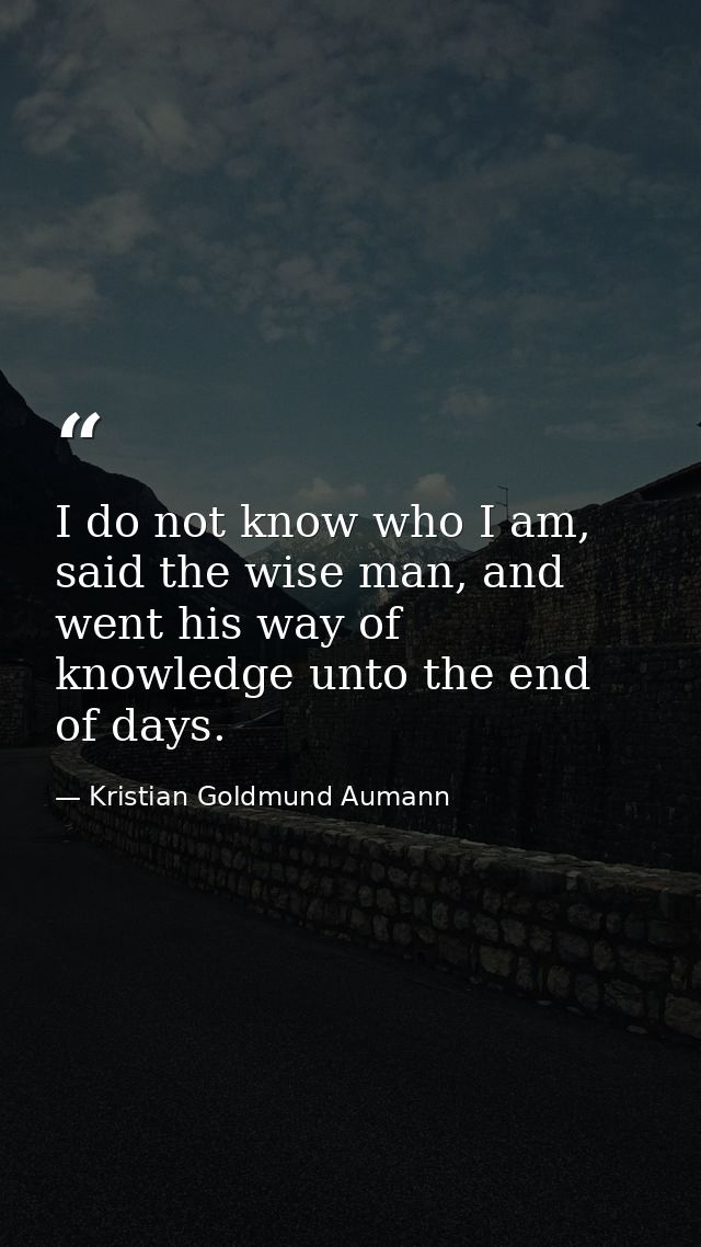 I do not know who I am, said the wise man, and went his way of knowledge unto the end of days. — Kristian Goldmund Aumann