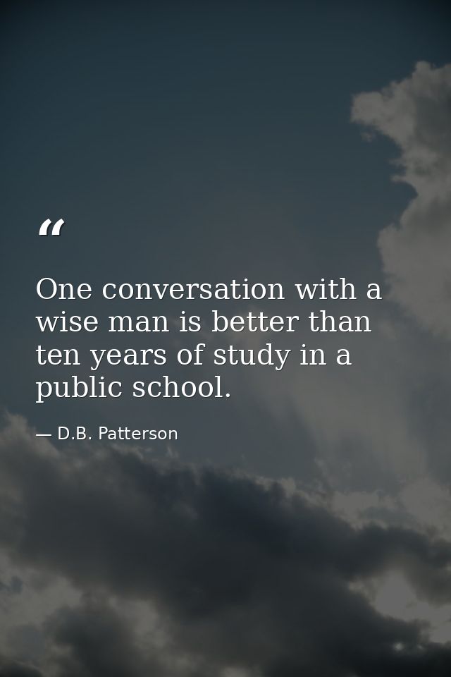 One conversation with a wise man is better than ten years of study in a public school. — D.B. Patterson