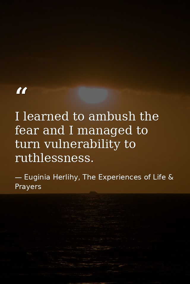 I learned to ambush the fear and I managed to turn vulnerability to ruthlessness. — Euginia Herlihy, The Experiences of Life & Prayers
