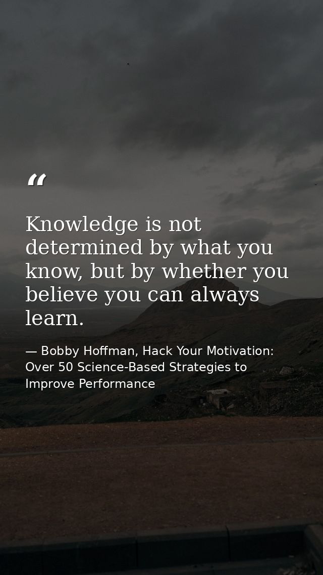Knowledge is not determined by what you know, but by whether you believe you can always learn. — Bobby Hoffman, Hack Your Motivation: Over 50 Science-Based Strategies to Improve Performance