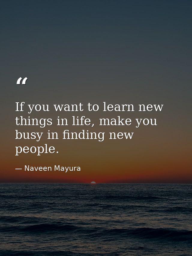 If you want to learn new things in life, make you busy in finding new people. — Naveen Mayura