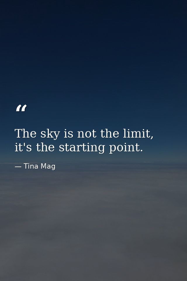 The sky is not the limit, it's the starting point. — Tina Mag