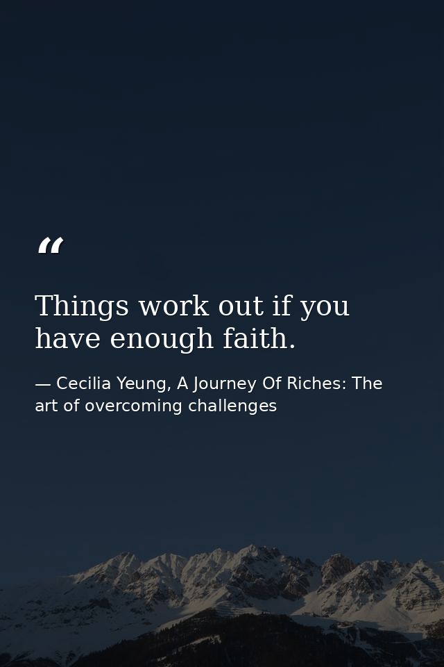 Things work out if you have enough faith. — Cecilia Yeung, A Journey Of Riches: The art of overcoming challenges