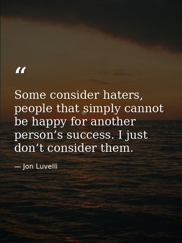 Some consider haters, people that simply cannot be happy for another person’s success. I just don’t consider them. — Jon Luvelli