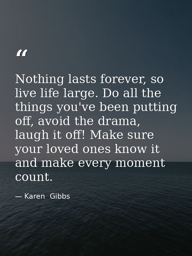 Nothing lasts forever, so live life large. Do all the things you've been putting off, avoid the drama, laugh it off! Mak — Karen  Gibbs