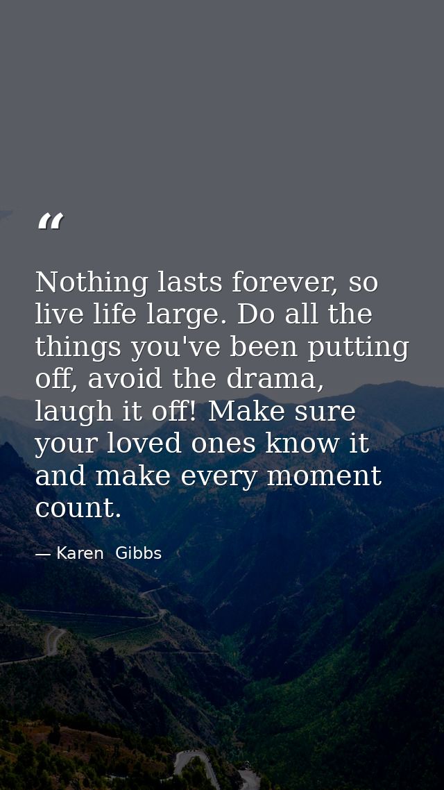 Nothing lasts forever, so live life large. Do all the things you've been putting off, avoid the drama, laugh it off! Mak — Karen  Gibbs
