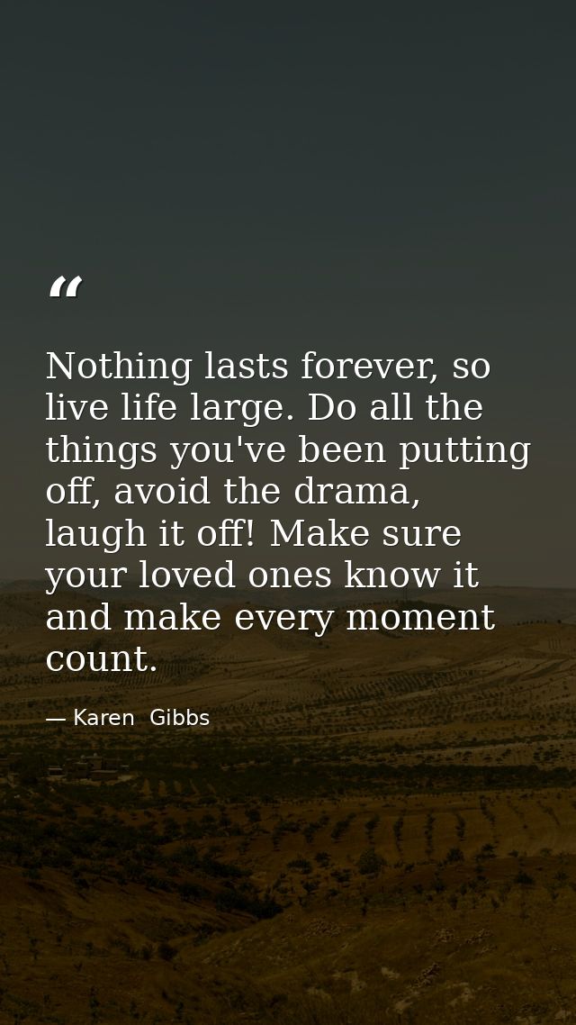 Nothing lasts forever, so live life large. Do all the things you've been putting off, avoid the drama, laugh it off! Mak — Karen  Gibbs