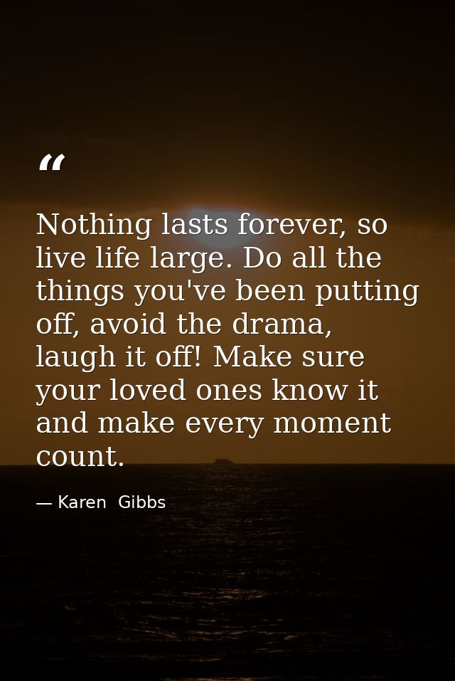 Nothing lasts forever, so live life large. Do all the things you've been putting off, avoid the drama, laugh it off! Mak — Karen  Gibbs