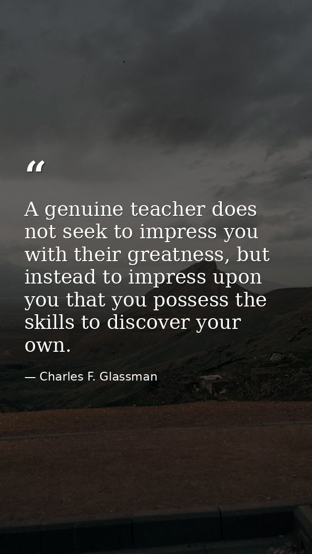 A genuine teacher does not seek to impress you with their greatness, but instead to impress upon you that you possess th — Charles F. Glassman