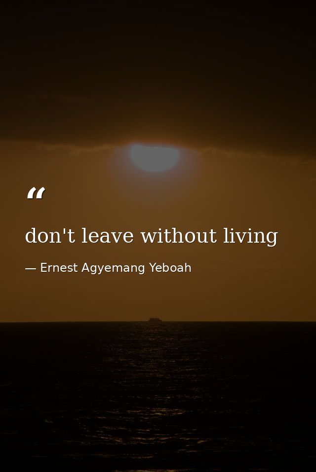 don't leave without living — Ernest Agyemang Yeboah