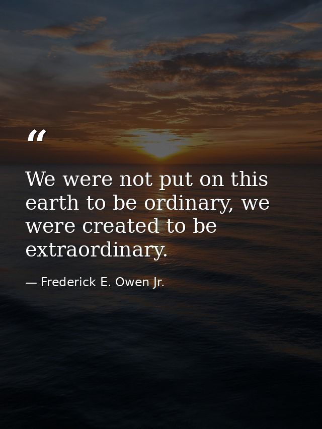 We were not put on this earth to be ordinary, we were created to be extraordinary. — Frederick E. Owen Jr.