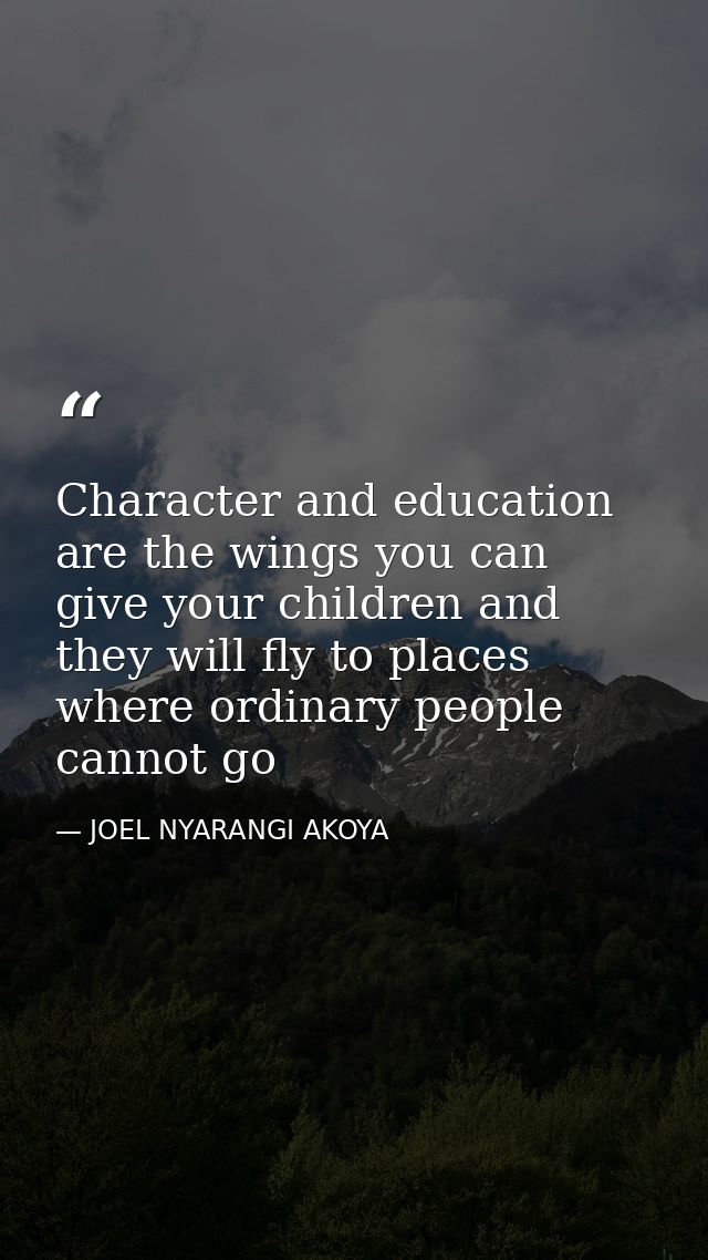 Character and education are the wings you can give your children and they will fly to places where ordinary people canno — JOEL NYARANGI AKOYA