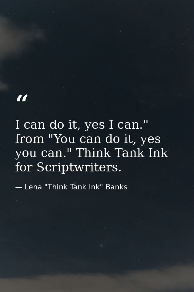 I can do it, yes I can." from "You can do it, yes you can." Think Tank Ink for Scriptwriters. — Lena "Think Tank Ink" Banks