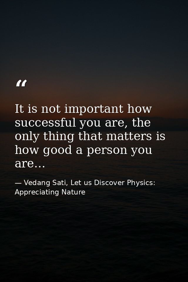 It is not important how successful you are, the only thing that matters is how good a person you are... — Vedang Sati, Let us Discover Physics: Appreciating Nature
