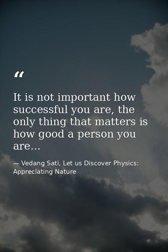It is not important how successful you are, the only thing that matters is how good a person you are... — Vedang Sati, Let us Discover Physics: Appreciating Nature