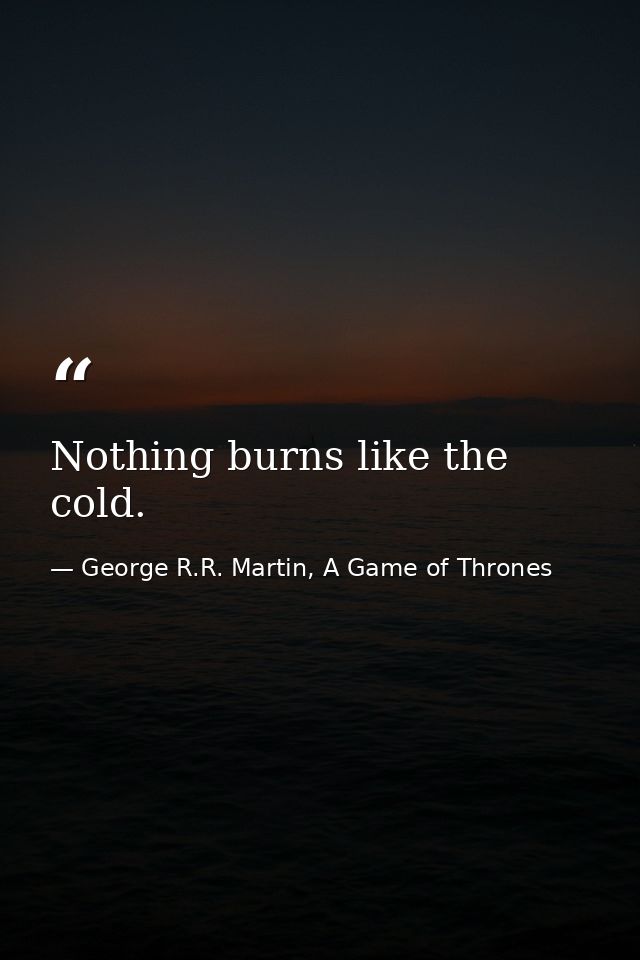 Nothing burns like the cold. — George R.R. Martin, A Game of Thrones