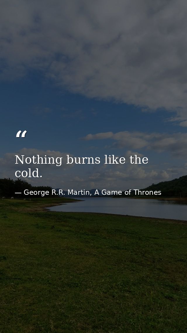 Nothing burns like the cold. — George R.R. Martin, A Game of Thrones