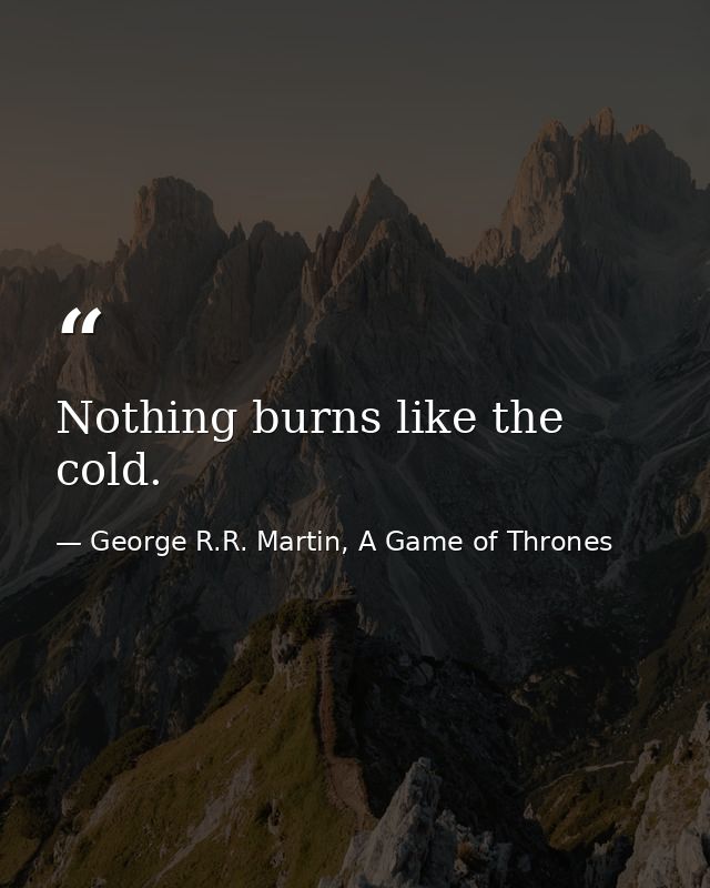 Nothing burns like the cold. — George R.R. Martin, A Game of Thrones