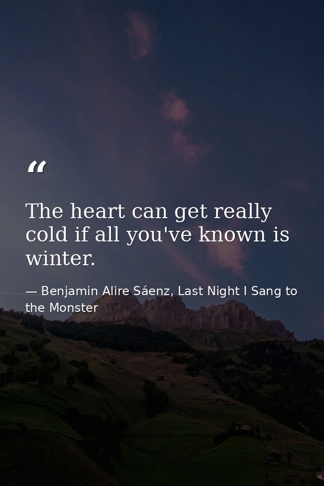 The heart can get really cold if all you've known is winter. — Benjamin Alire Sáenz, Last Night I Sang to the Monster