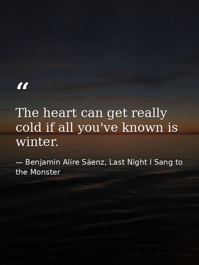The heart can get really cold if all you've known is winter. — Benjamin Alire Sáenz, Last Night I Sang to the Monster