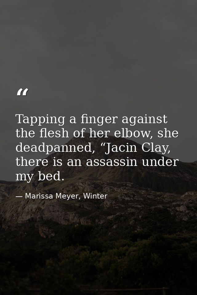 Tapping a finger against the flesh of her elbow, she deadpanned, “Jacin Clay, there is an assassin under my bed. — Marissa Meyer, Winter