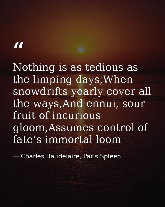 Nothing is as tedious as the limping days,When snowdrifts yearly cover all the ways,And ennui, sour fruit of incurious g — Charles Baudelaire, Paris Spleen