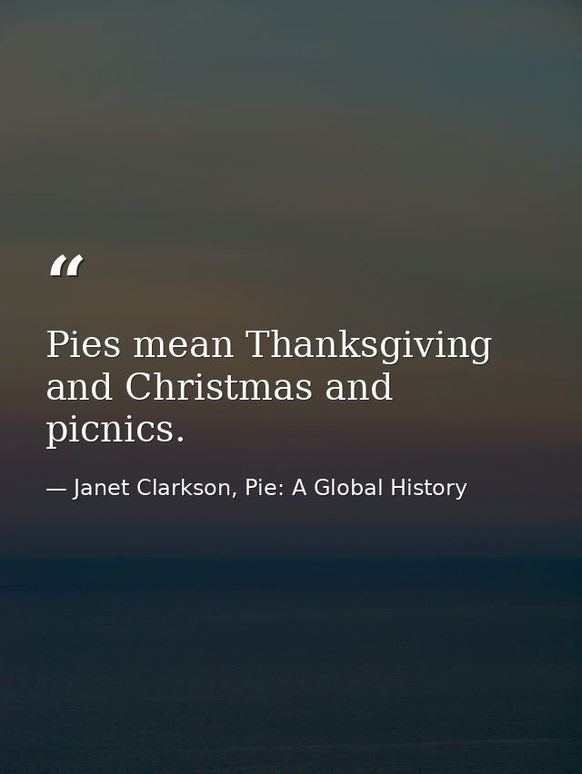 Pies mean Thanksgiving and Christmas and picnics. — Janet Clarkson, Pie: A Global History