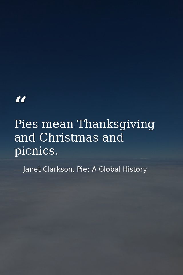 Pies mean Thanksgiving and Christmas and picnics. — Janet Clarkson, Pie: A Global History