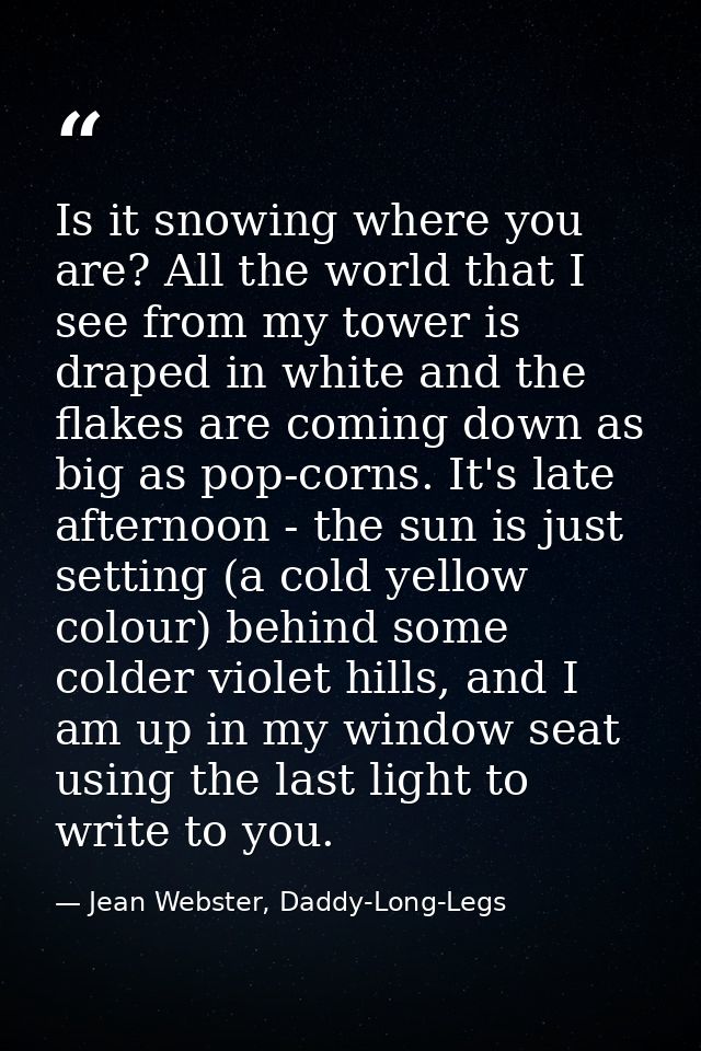 Is it snowing where you are? All the world that I see from my tower is draped in white and the flakes are coming down as — Jean Webster, Daddy-Long-Legs