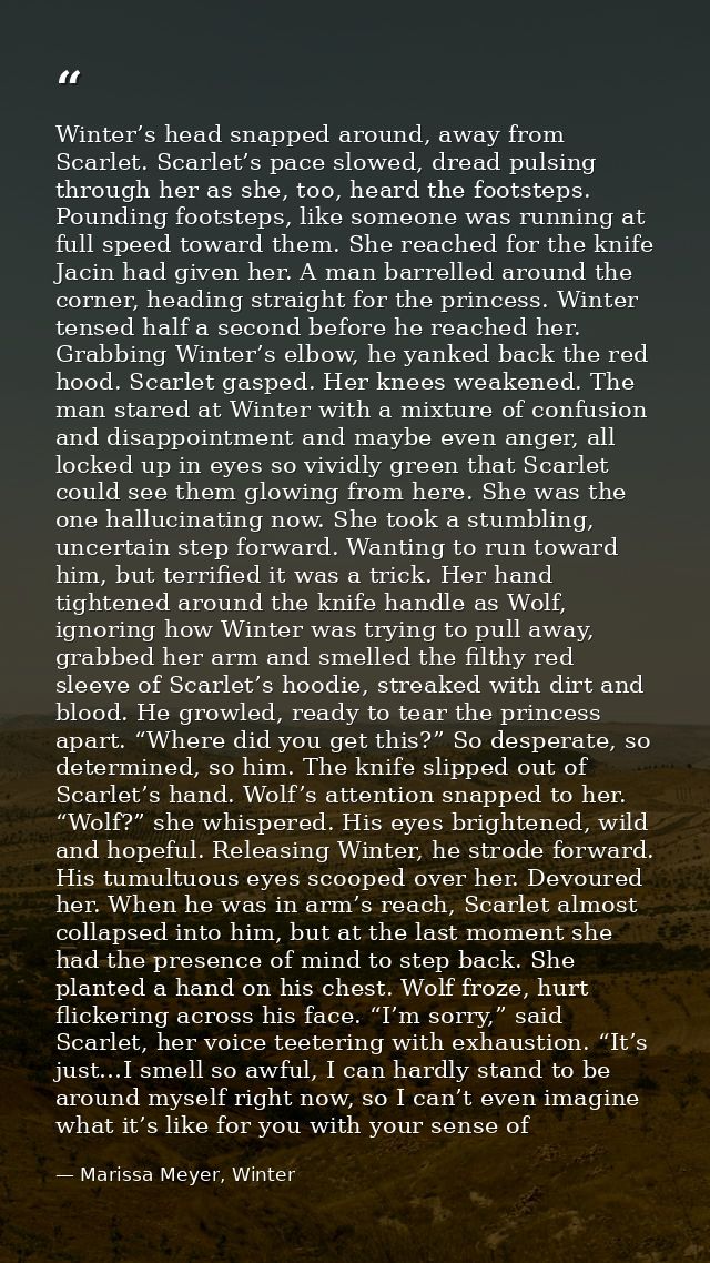 Winter’s head snapped around, away from Scarlet. Scarlet’s pace slowed, dread pulsing through her as she, too, heard the — Marissa Meyer, Winter