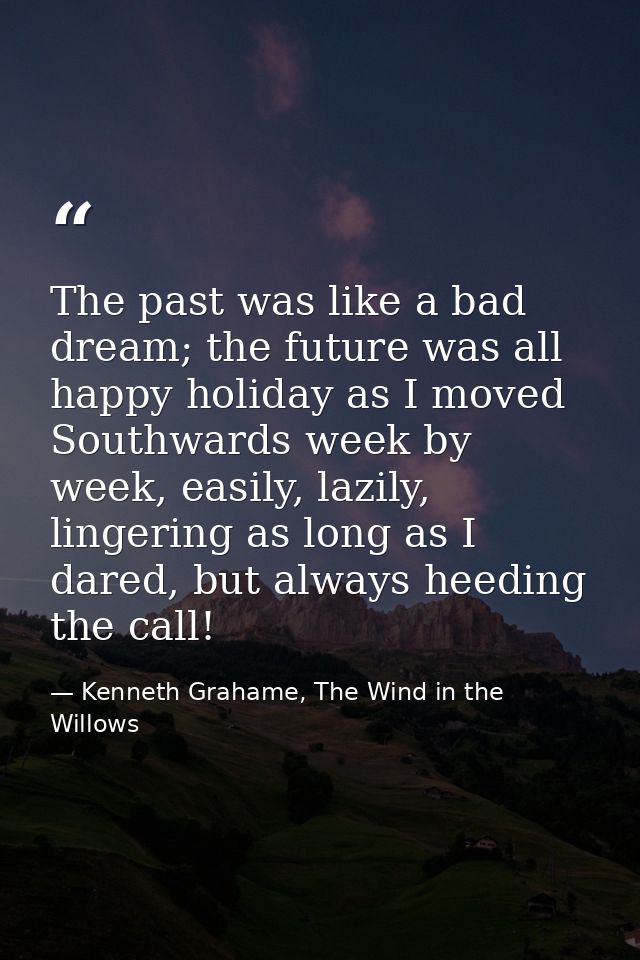 The past was like a bad dream; the future was all happy holiday as I moved Southwards week by week, easily, lazily, ling — Kenneth Grahame, The Wind in the Willows
