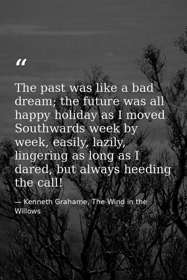 The past was like a bad dream; the future was all happy holiday as I moved Southwards week by week, easily, lazily, ling — Kenneth Grahame, The Wind in the Willows