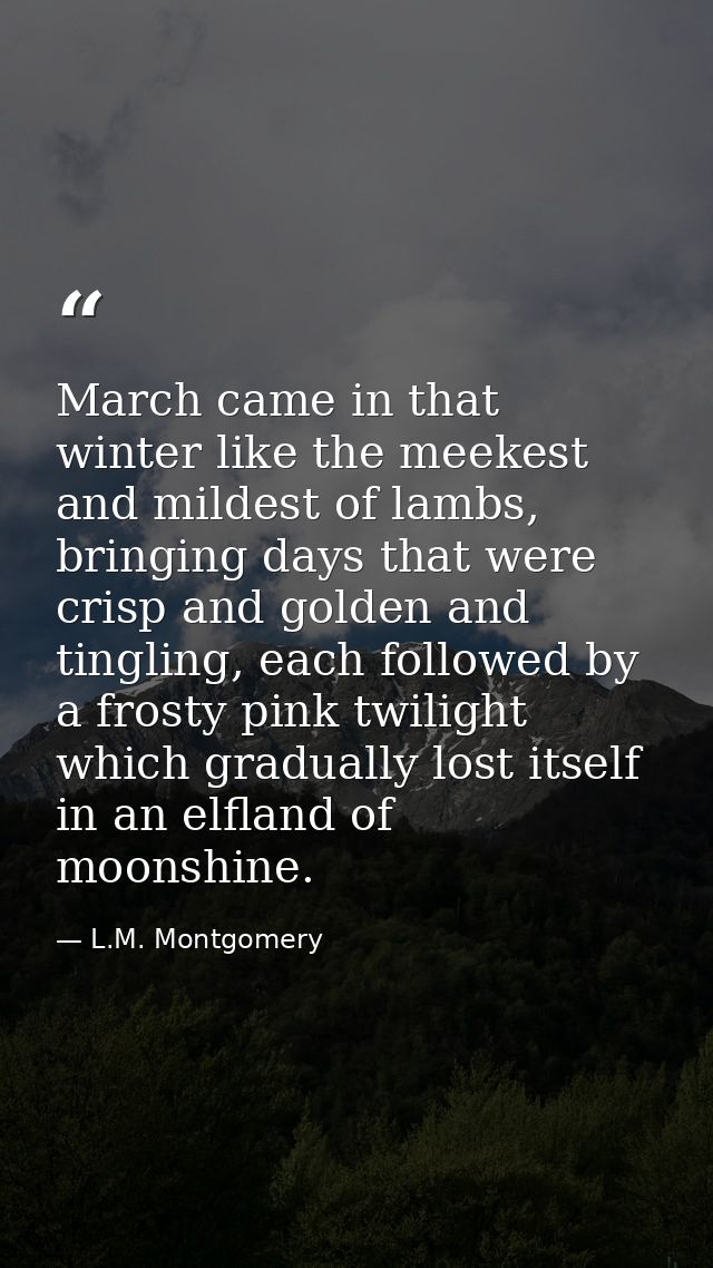 March came in that winter like the meekest and mildest of lambs, bringing days that were crisp and golden and tingling,  — L.M. Montgomery
