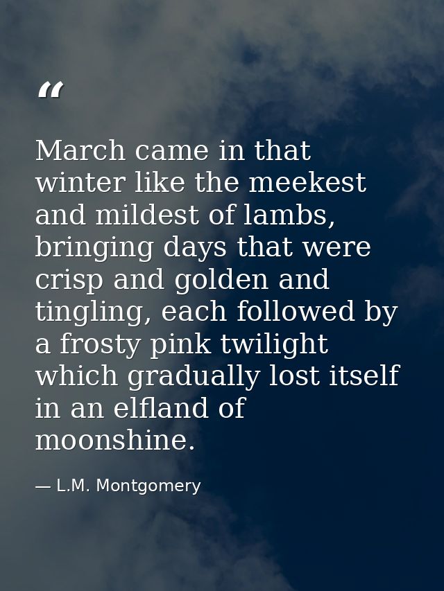 March came in that winter like the meekest and mildest of lambs, bringing days that were crisp and golden and tingling,  — L.M. Montgomery