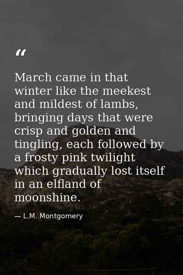 March came in that winter like the meekest and mildest of lambs, bringing days that were crisp and golden and tingling,  — L.M. Montgomery