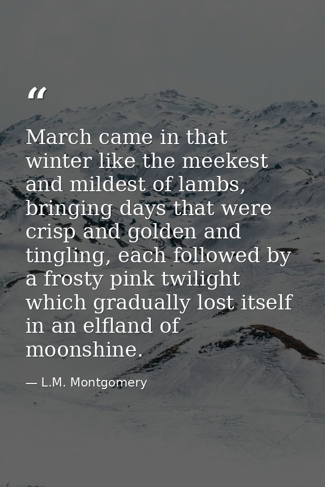 March came in that winter like the meekest and mildest of lambs, bringing days that were crisp and golden and tingling,  — L.M. Montgomery