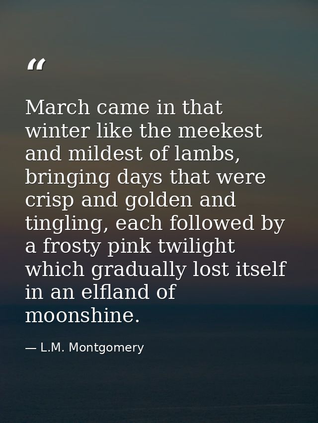 March came in that winter like the meekest and mildest of lambs, bringing days that were crisp and golden and tingling,  — L.M. Montgomery