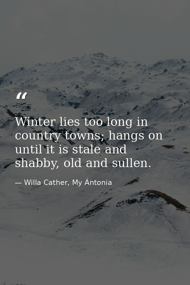 Winter lies too long in country towns; hangs on until it is stale and shabby, old and sullen. — Willa Cather, My Ántonia