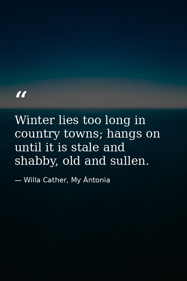 Winter lies too long in country towns; hangs on until it is stale and shabby, old and sullen. — Willa Cather, My Ántonia
