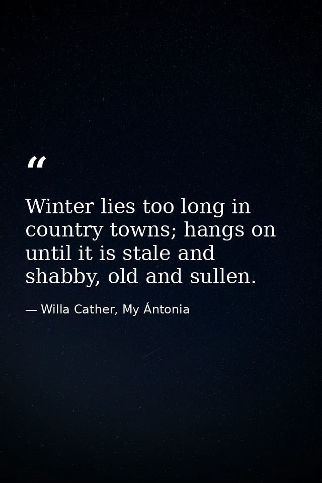 Winter lies too long in country towns; hangs on until it is stale and shabby, old and sullen. — Willa Cather, My Ántonia