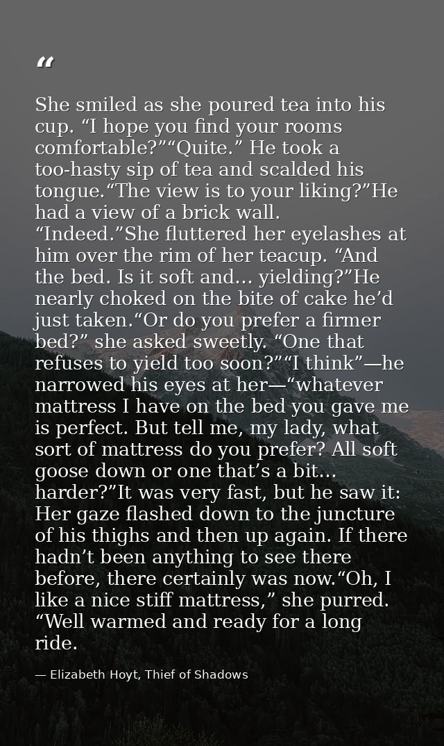 She smiled as she poured tea into his cup. “I hope you find your rooms comfortable?”“Quite.” He took a too-hasty sip of  — Elizabeth Hoyt, Thief of Shadows