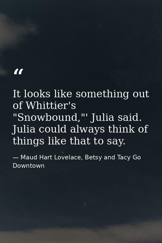 It looks like something out of Whittier's "Snowbound,"' Julia said. Julia could always think of things like that to say. — Maud Hart Lovelace, Betsy and Tacy Go Downtown