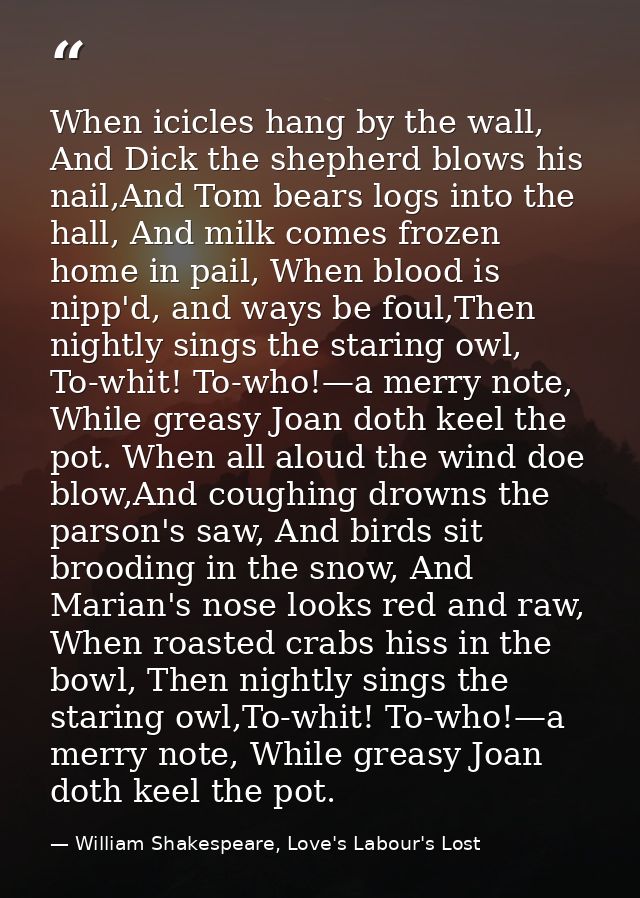 When icicles hang by the wall, And Dick the shepherd blows his nail,And Tom bears logs into the hall, And milk comes fro — William Shakespeare, Love's Labour's Lost