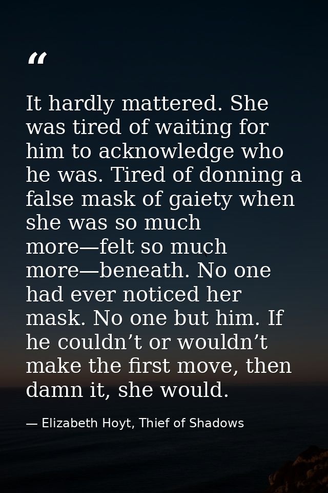 It hardly mattered. She was tired of waiting for him to acknowledge who he was. Tired of donning a false mask of gaiety  — Elizabeth Hoyt, Thief of Shadows