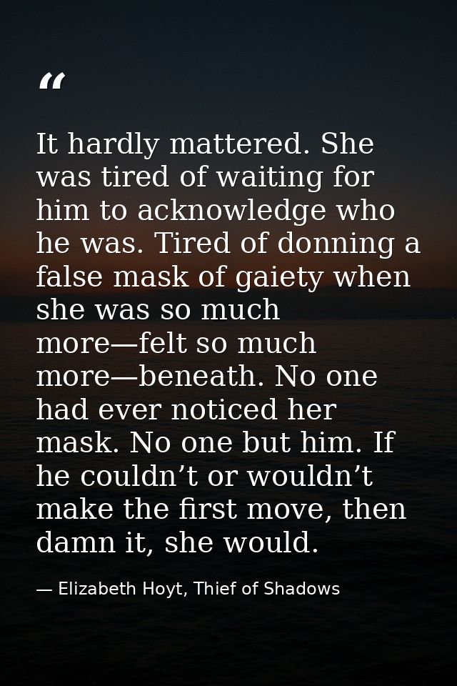 It hardly mattered. She was tired of waiting for him to acknowledge who he was. Tired of donning a false mask of gaiety  — Elizabeth Hoyt, Thief of Shadows