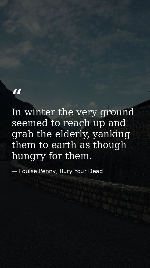 In winter the very ground seemed to reach up and grab the elderly, yanking them to earth as though hungry for them. — Louise Penny, Bury Your Dead